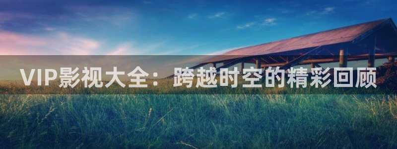 四虎影院 官网：VIP影视大全：跨越时空的精彩回顾