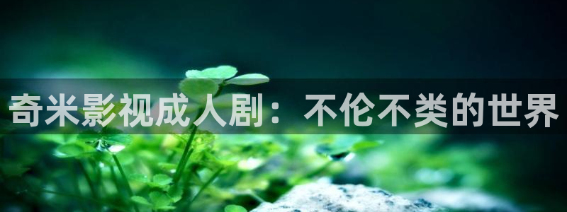 免费观看四虎影院：奇米影视成人剧：不伦不类的世界