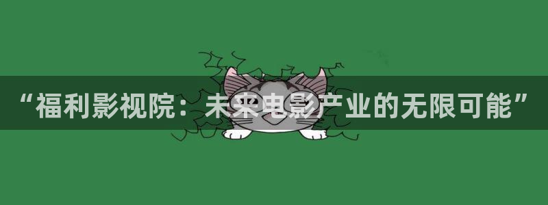 四虎影视国产自拍：“福利影视院：未来电影产业的无限可能”